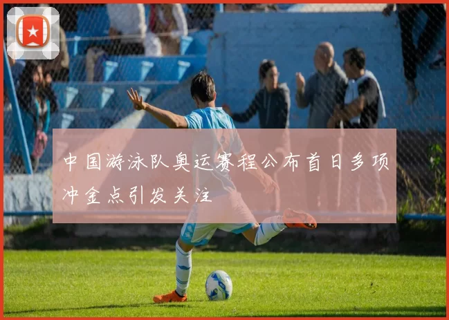 中国游泳队奥运赛程公布首日多项冲金点引发关注