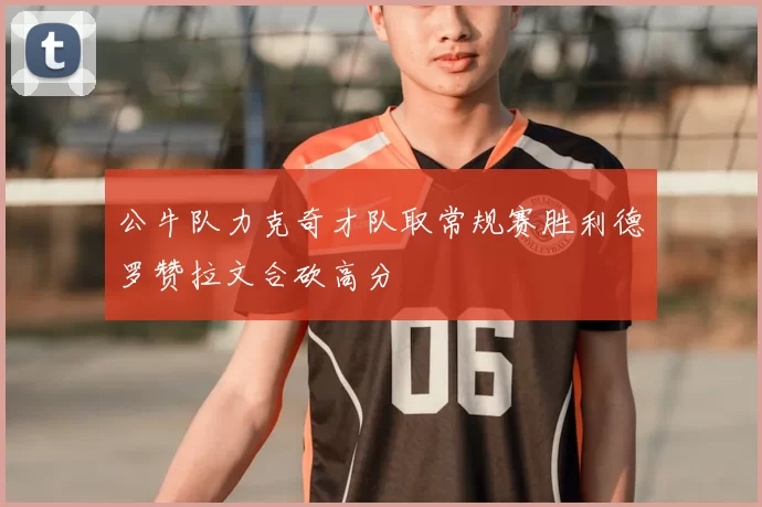 公牛队力克奇才队取常规赛胜利德罗赞拉文合砍高分