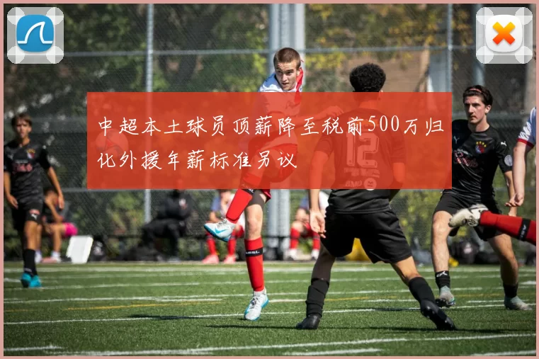 中超本土球员顶薪降至税前500万归化外援年薪标准另议