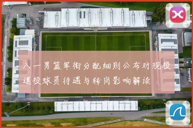 八一男篮军衔分配细则公布对现役退役球员待遇与转岗影响解读