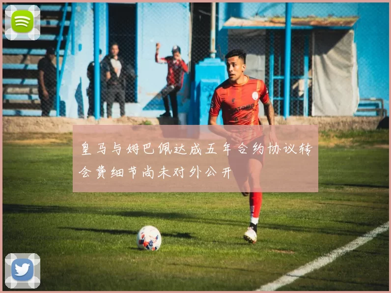 皇马与姆巴佩达成五年合约协议转会费细节尚未对外公开