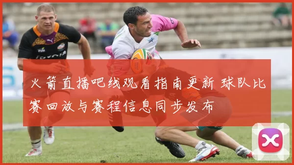 火箭直播吧线观看指南更新 球队比赛回放与赛程信息同步发布