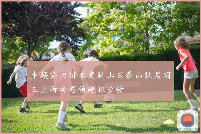 中超实力排名更新山东泰山跃居前三上海海港领跑积分榜