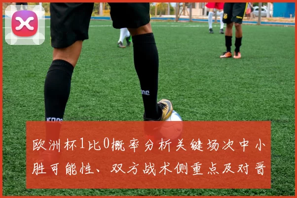 欧洲杯1比0概率分析关键场次中小胜可能性、双方战术侧重点及对晋级影响