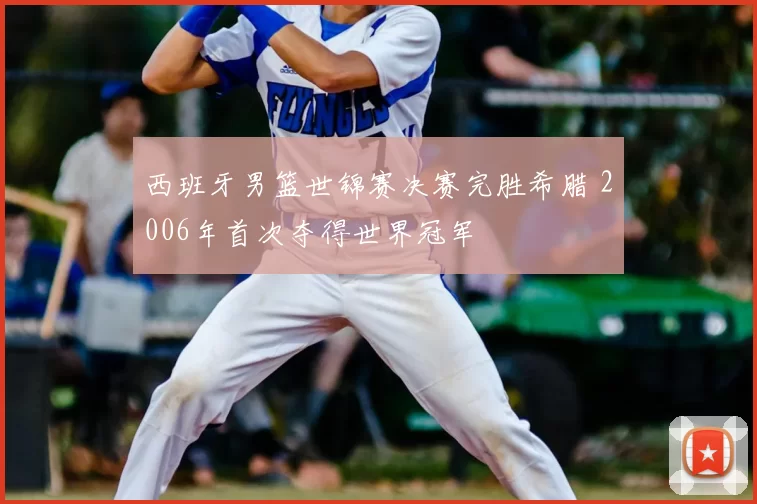 西班牙男篮世锦赛决赛完胜希腊 2006年首次夺得世界冠军