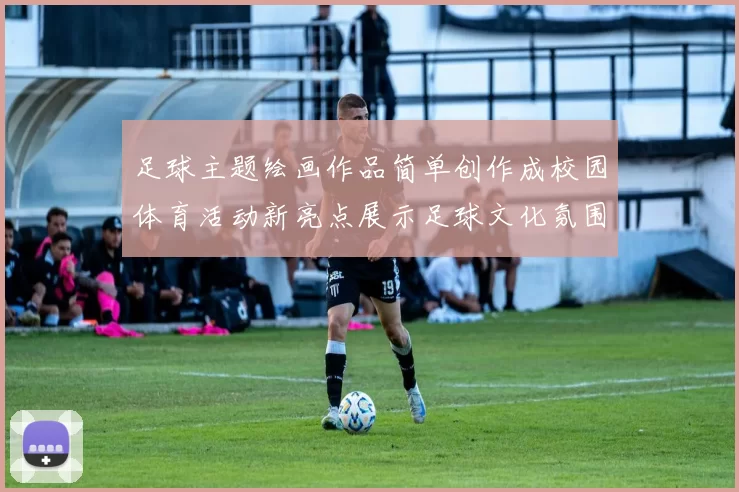 足球主题绘画作品简单创作成校园体育活动新亮点展示足球文化氛围