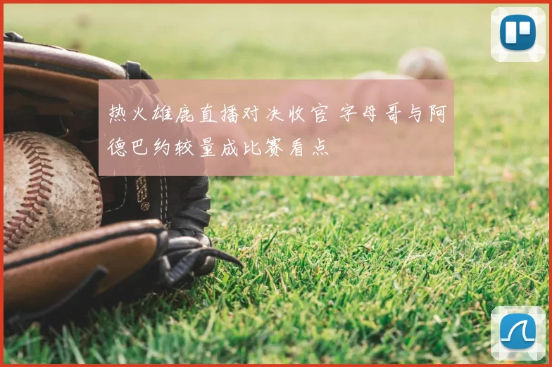 热火雄鹿直播对决收官 字母哥与阿德巴约较量成比赛看点