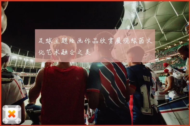 足球主题绘画作品欣赏展现绿茵文化艺术融合之美