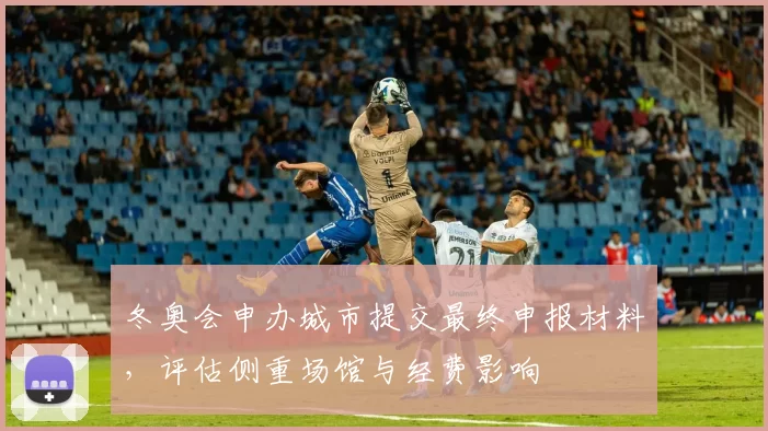 冬奥会申办城市提交最终申报材料，评估侧重场馆与经费影响