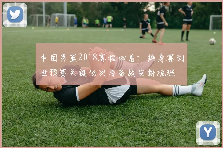 中国男篮2018赛程回看：热身赛到世预赛关键场次与备战安排梳理