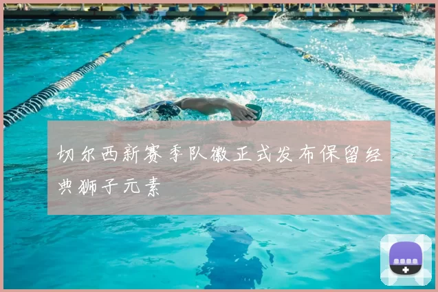 切尔西新赛季队徽正式发布保留经典狮子元素