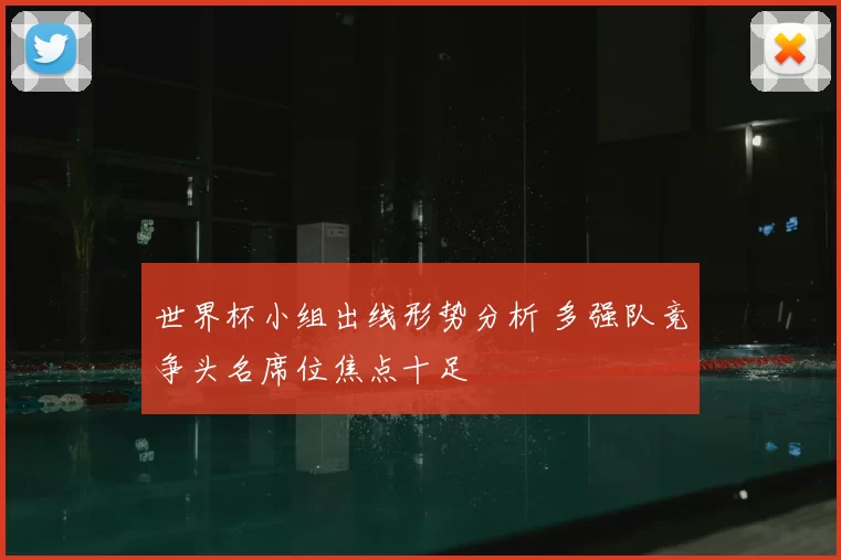 世界杯小组出线形势分析 多强队竞争头名席位焦点十足