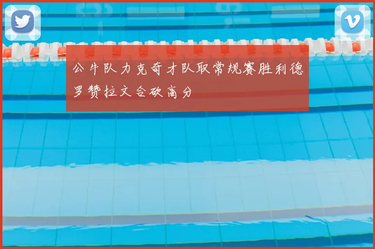 公牛队力克奇才队取常规赛胜利德罗赞拉文合砍高分