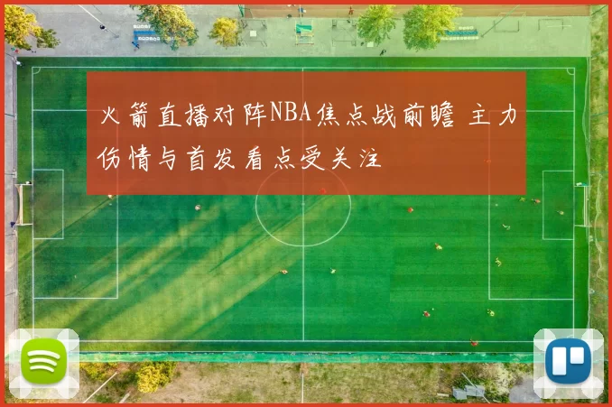 火箭直播对阵NBA焦点战前瞻 主力伤情与首发看点受关注