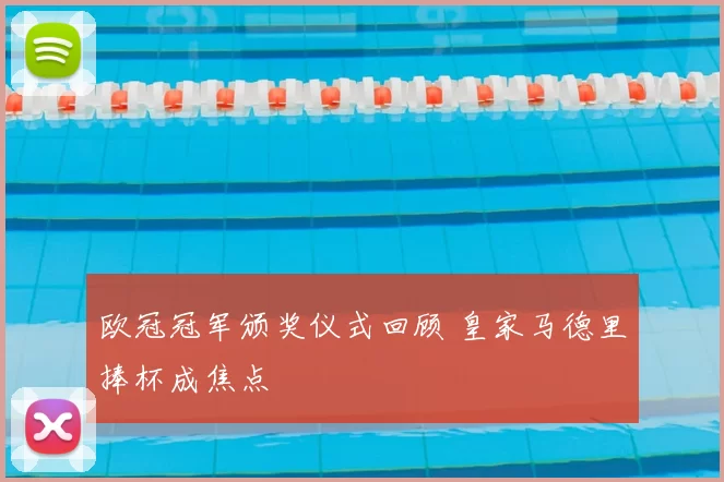欧冠冠军颁奖仪式回顾 皇家马德里捧杯成焦点